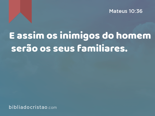 E assim os inimigos do homem serão os seus familiares. - Mateus 10:36