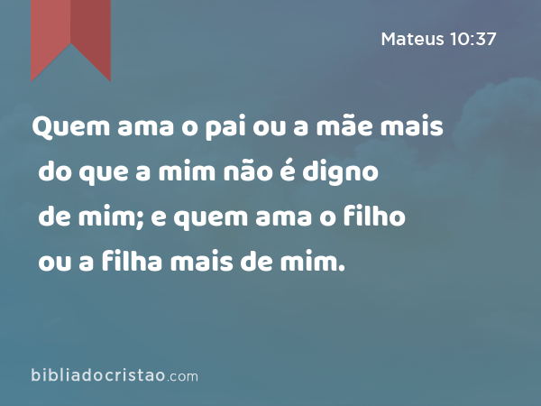 Quem ama o pai ou a mãe mais do que a mim não é digno de mim; e quem ama o filho ou a filha mais do que a mim não é digno de mim. - Mateus 10:37