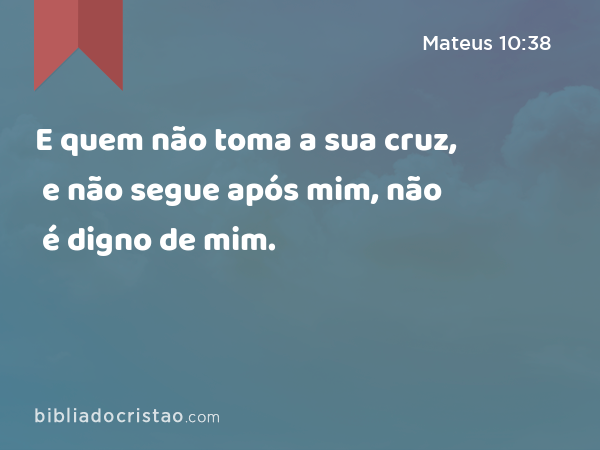 E quem não toma a sua cruz, e não segue após mim, não é digno de mim. - Mateus 10:38