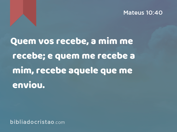 Quem vos recebe, a mim me recebe; e quem me recebe a mim, recebe aquele que me enviou. - Mateus 10:40