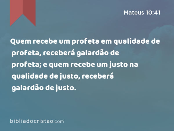 Quem recebe um profeta em qualidade de profeta, receberá galardão de profeta; e quem recebe um justo na qualidade de justo, receberá galardão de justo. - Mateus 10:41