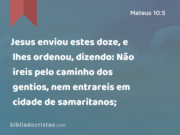 Jesus enviou estes doze, e lhes ordenou, dizendo: Não ireis pelo caminho dos gentios, nem entrareis em cidade de samaritanos; - Mateus 10:5