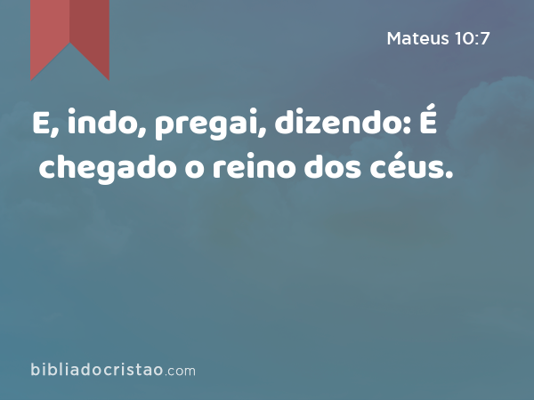 E, indo, pregai, dizendo: É chegado o reino dos céus. - Mateus 10:7