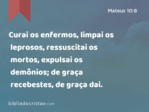 Curai os enfermos, limpai os leprosos, ressuscitai os mortos, expulsai os demônios; de graça recebestes, de graça dai. - Mateus 10:8