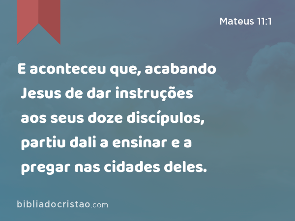 E aconteceu que, acabando Jesus de dar instruções aos seus doze discípulos, partiu dali a ensinar e a pregar nas cidades deles. - Mateus 11:1