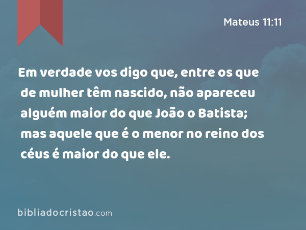 Em verdade vos digo que, entre os que de mulher têm nascido, não apareceu alguém maior do que João o Batista; mas aquele que é o menor no reino dos céus é maior do que ele. - Mateus 11:11