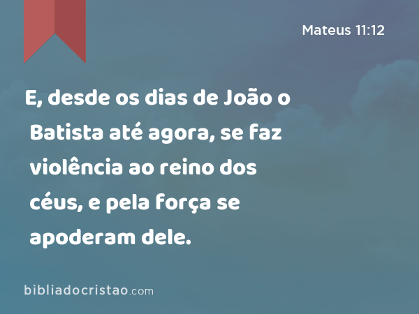 E, desde os dias de João o Batista até agora, se faz violência ao reino dos céus, e pela força se apoderam dele. - Mateus 11:12