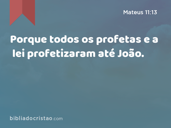 Porque todos os profetas e a lei profetizaram até João. - Mateus 11:13