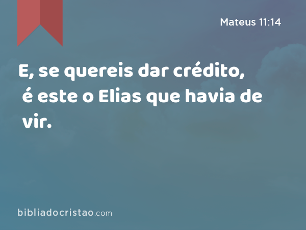 E, se quereis dar crédito, é este o Elias que havia de vir. - Mateus 11:14