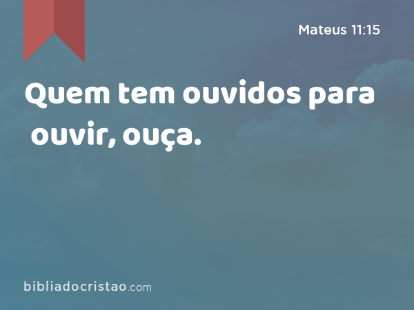 Quem tem ouvidos para ouvir, ouça. - Mateus 11:15