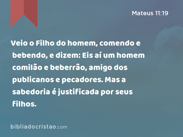 Veio o Filho do homem, comendo e bebendo, e dizem: Eis aí um homem comilão e beberrão, amigo dos publicanos e pecadores. Mas a sabedoria é justificada por seus filhos. - Mateus 11:19