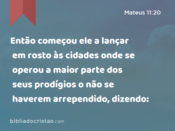 Então começou ele a lançar em rosto às cidades onde se operou a maior parte dos seus prodígios o não se haverem arrependido, dizendo: - Mateus 11:20