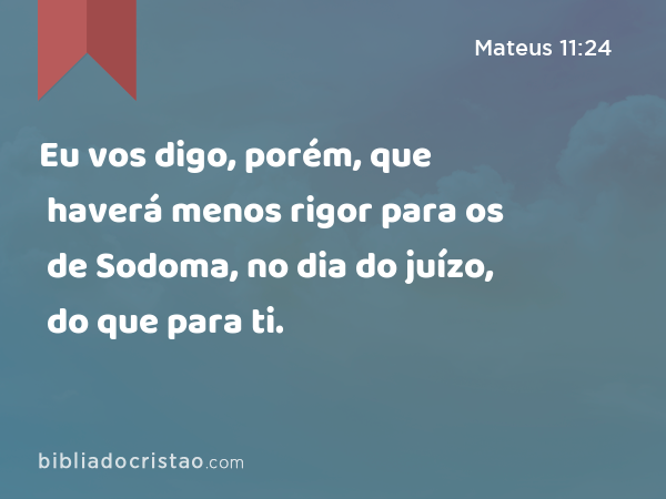 Eu vos digo, porém, que haverá menos rigor para os de Sodoma, no dia do juízo, do que para ti. - Mateus 11:24