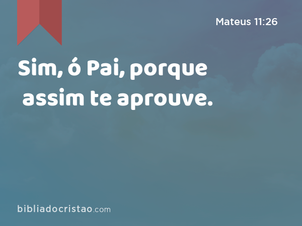 Sim, ó Pai, porque assim te aprouve. - Mateus 11:26