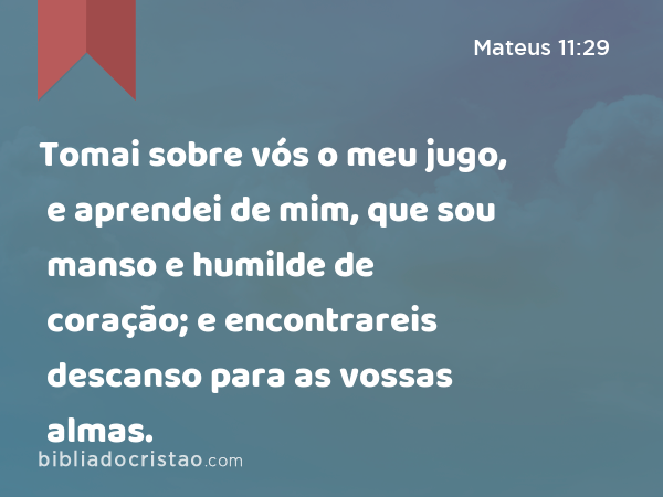 Tomai sobre vós o meu jugo, e aprendei de mim, que sou manso e humilde de coração; e encontrareis descanso para as vossas almas. - Mateus 11:29