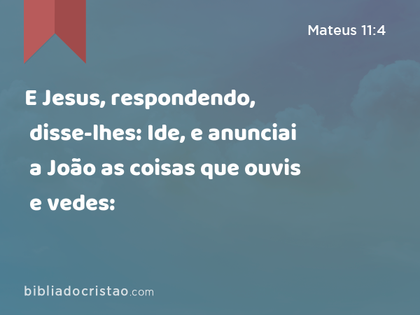 E Jesus, respondendo, disse-lhes: Ide, e anunciai a João as coisas que ouvis e vedes: - Mateus 11:4