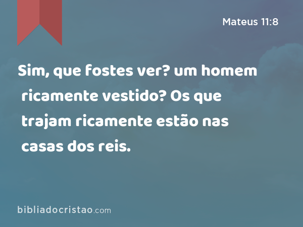 Sim, que fostes ver? um homem ricamente vestido? Os que trajam ricamente estão nas casas dos reis. - Mateus 11:8