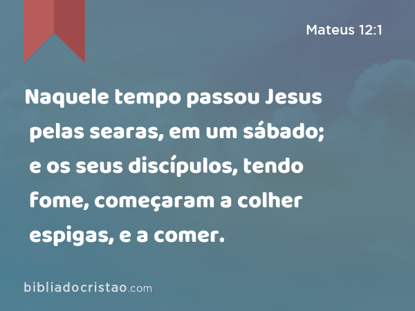 Naquele tempo passou Jesus pelas searas, em um sábado; e os seus discípulos, tendo fome, começaram a colher espigas, e a comer. - Mateus 12:1