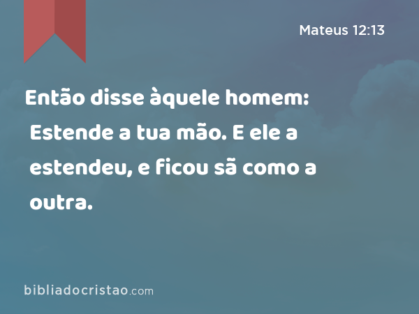 Então disse àquele homem: Estende a tua mão. E ele a estendeu, e ficou sã como a outra. - Mateus 12:13