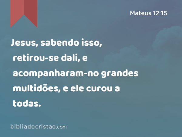 Jesus, sabendo isso, retirou-se dali, e acompanharam-no grandes multidões, e ele curou a todas. - Mateus 12:15