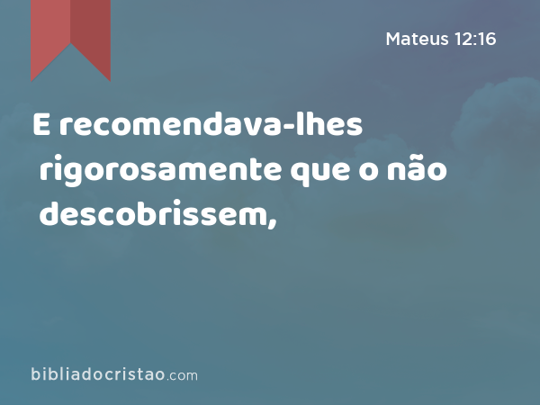 E recomendava-lhes rigorosamente que o não descobrissem, - Mateus 12:16