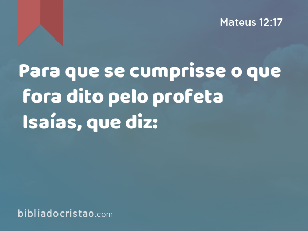 Para que se cumprisse o que fora dito pelo profeta Isaías, que diz: - Mateus 12:17