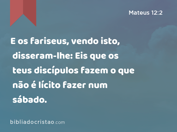 E os fariseus, vendo isto, disseram-lhe: Eis que os teus discípulos fazem o que não é lícito fazer num sábado. - Mateus 12:2