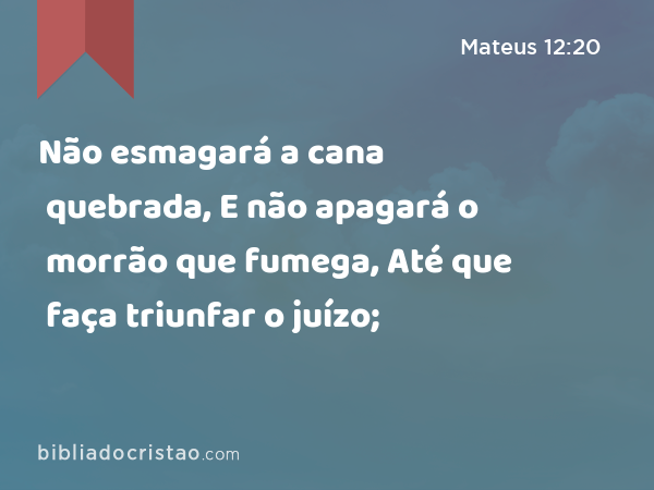 Não esmagará a cana quebrada, E não apagará o morrão que fumega, Até que faça triunfar o juízo; - Mateus 12:20