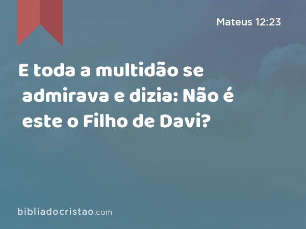 E toda a multidão se admirava e dizia: Não é este o Filho de Davi? - Mateus 12:23