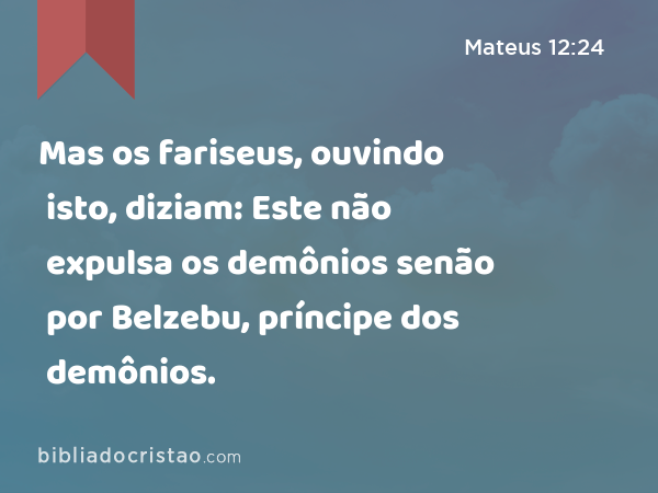 Mas os fariseus, ouvindo isto, diziam: Este não expulsa os demônios senão por Belzebu, príncipe dos demônios. - Mateus 12:24