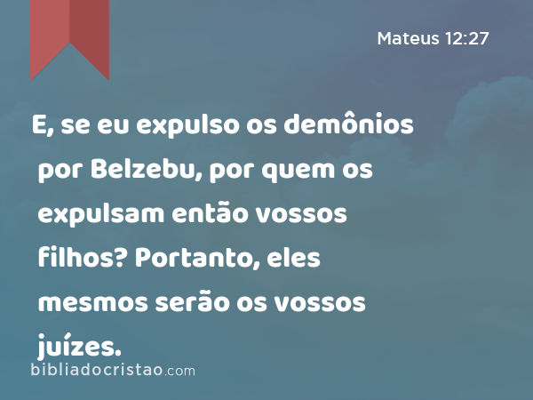 E, se eu expulso os demônios por Belzebu, por quem os expulsam então vossos filhos? Portanto, eles mesmos serão os vossos juízes. - Mateus 12:27