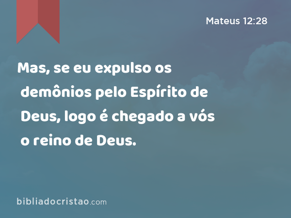 Mas, se eu expulso os demônios pelo Espírito de Deus, logo é chegado a vós o reino de Deus. - Mateus 12:28