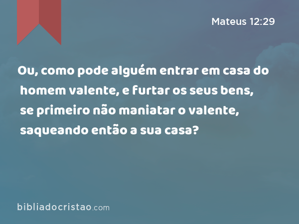 Ou, como pode alguém entrar em casa do homem valente, e furtar os seus bens, se primeiro não maniatar o valente, saqueando então a sua casa? - Mateus 12:29