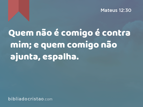 Quem não é comigo é contra mim; e quem comigo não ajunta, espalha. - Mateus 12:30