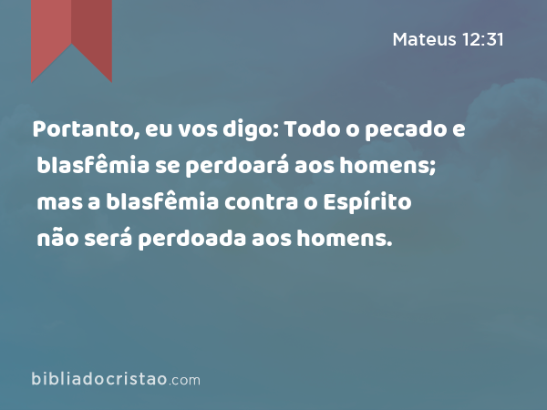 Portanto, eu vos digo: Todo o pecado e blasfêmia se perdoará aos homens; mas a blasfêmia contra o Espírito não será perdoada aos homens. - Mateus 12:31