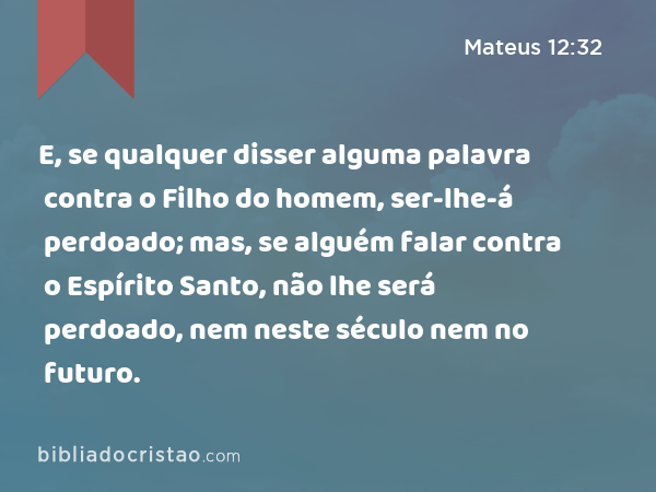 E, se qualquer disser alguma palavra contra o Filho do homem, ser-lhe-á perdoado; mas, se alguém falar contra o Espírito Santo, não lhe será perdoado, nem neste século nem no futuro. - Mateus 12:32