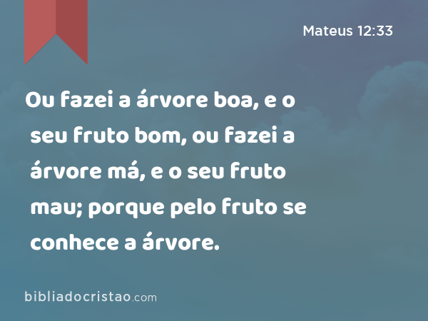 Ou fazei a árvore boa, e o seu fruto bom, ou fazei a árvore má, e o seu fruto mau; porque pelo fruto se conhece a árvore. - Mateus 12:33