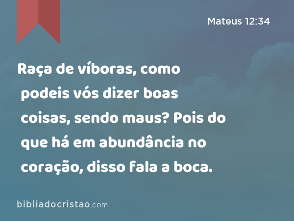 Raça de víboras, como podeis vós dizer boas coisas, sendo maus? Pois do que há em abundância no coração, disso fala a boca. - Mateus 12:34