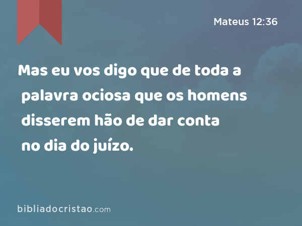 Mas eu vos digo que de toda a palavra ociosa que os homens disserem hão de dar conta no dia do juízo. - Mateus 12:36