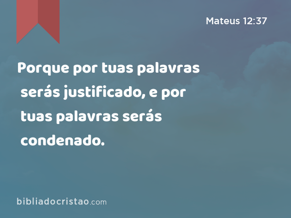 Porque por tuas palavras serás justificado, e por tuas palavras serás condenado. - Mateus 12:37