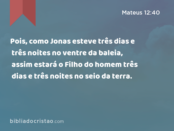 Pois, como Jonas esteve três dias e três noites no ventre da baleia, assim estará o Filho do homem três dias e três noites no seio da terra. - Mateus 12:40