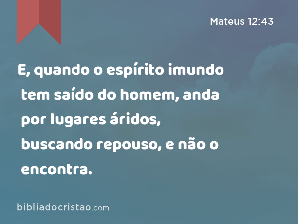 E, quando o espírito imundo tem saído do homem, anda por lugares áridos, buscando repouso, e não o encontra. - Mateus 12:43