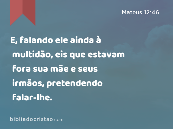 E, falando ele ainda à multidão, eis que estavam fora sua mãe e seus irmãos, pretendendo falar-lhe. - Mateus 12:46