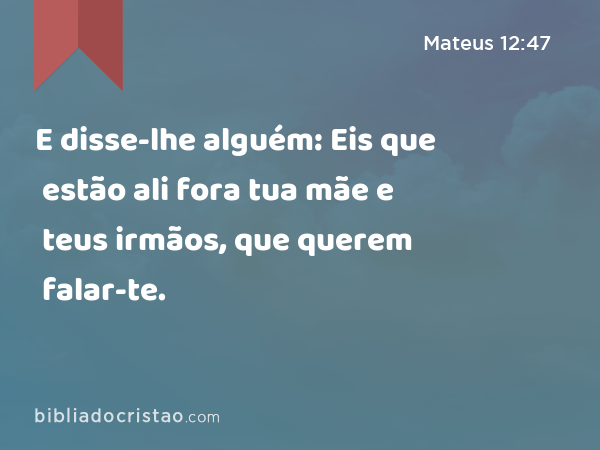 E disse-lhe alguém: Eis que estão ali fora tua mãe e teus irmãos, que querem falar-te. - Mateus 12:47