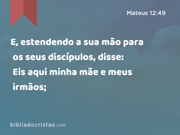 E, estendendo a sua mão para os seus discípulos, disse: Eis aqui minha mãe e meus irmãos; - Mateus 12:49