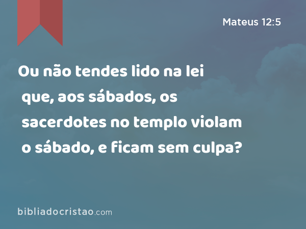 Ou não tendes lido na lei que, aos sábados, os sacerdotes no templo violam o sábado, e ficam sem culpa? - Mateus 12:5