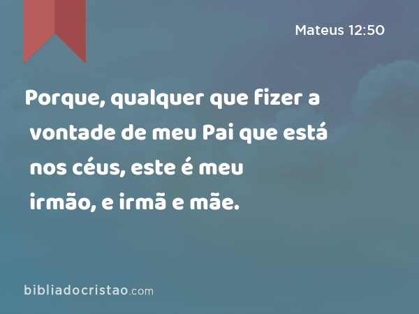 Porque, qualquer que fizer a vontade de meu Pai que está nos céus, este é meu irmão, e irmã e mãe. - Mateus 12:50