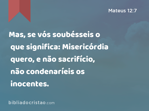 Mas, se vós soubésseis o que significa: Misericórdia quero, e não sacrifício, não condenaríeis os inocentes. - Mateus 12:7