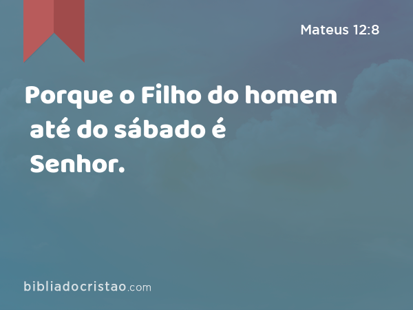 Porque o Filho do homem até do sábado é Senhor. - Mateus 12:8