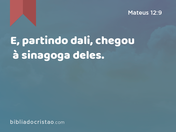 E, partindo dali, chegou à sinagoga deles. - Mateus 12:9